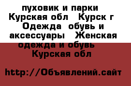 пуховик и парки - Курская обл., Курск г. Одежда, обувь и аксессуары » Женская одежда и обувь   . Курская обл.